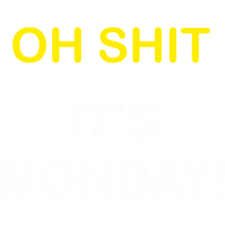 Oh shit it's monday!